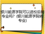 银川能源学院可以进校后转专业吗？(银川能源学院转专业)