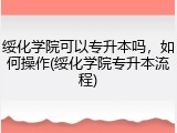 绥化学院可以专升本吗，如何操作(绥化学院专升本流程)