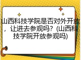 山西科技学院是否对外开放，让进去参观吗？(山西科技学院开放参观吗)