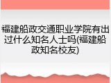 福建船政交通职业学院有出过什么知名人士吗(福建船政知名校友)