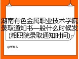 湖南有色金属职业技术学院录取通知书一般什么时候发(湘职院录取通知时间)