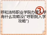 呼和浩特职业学院办理入学有什么攻略没("呼职院入学攻略")