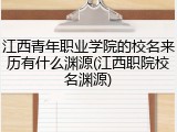 江西青年职业学院的校名来历有什么渊源(江西职院校名渊源)
