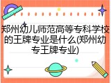 郑州幼儿师范高等专科学校的王牌专业是什么(郑州幼专王牌专业)
