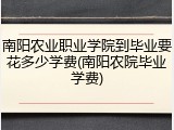 南阳农业职业学院到毕业要花多少学费(南阳农院毕业学费)