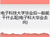 电子科技大学毕业后一般能干什么呢(电子科大毕业去向)