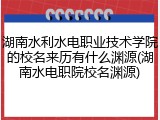 湖南水利水电职业技术学院的校名来历有什么渊源(湖南水电职院校名渊源)