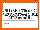 贵州工商职业学院好不好，就业现状及发展趋势(贵工商职院就业前景)