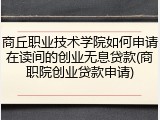 商丘职业技术学院如何申请在读间的创业无息贷款(商职院创业贷款申请)
