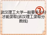 武汉理工大学一般要多少分才能录取(武汉理工录取分数线)