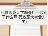 民政职业大学毕业后一般能干什么呢(民政职大就业方向)