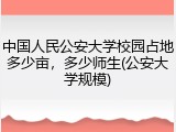 中国人民公安大学校园占地多少亩，多少师生(公安大学规模)