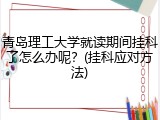 青岛理工大学就读期间挂科了怎么办呢？(挂科应对方法)