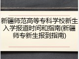 新疆师范高等专科学校新生入学报道时间和指南(新疆师专新生报到指南)
