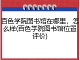 百色学院图书馆在哪里，怎么样(百色学院图书馆位置评价)