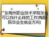 广东梅州职业技术学院毕业可以找什么样的工作(梅职院毕业生就业方向)