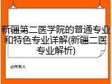 新疆第二医学院的普通专业和特色专业详解(新疆二医专业解析)