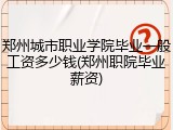 郑州城市职业学院毕业一般工资多少钱(郑州职院毕业薪资)