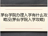 茅台学院办理入学有什么攻略没(茅台学院入学攻略)