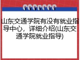 山东交通学院有没有就业指导中心，详细介绍(山东交通学院就业指导)