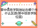 晋中信息学院地址在哪个市，什么区县(晋中信息学院位置)