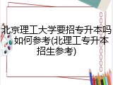 北京理工大学要招专升本吗，如何参考(北理工专升本招生参考)