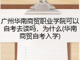 广州华南商贸职业学院可以自考去读吗，为什么(华南商贸自考入学)