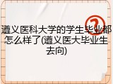 遵义医科大学的学生毕业都怎么样了(遵义医大毕业生去向)