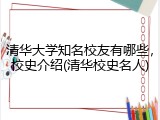 清华大学知名校友有哪些，校史介绍(清华校史名人)