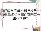 商丘医学高等专科学校到毕业要花多少学费("商丘医专毕业学费")