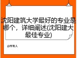 沈阳建筑大学最好的专业是哪个，详细阐述(沈阳建大最佳专业)