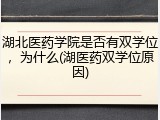 湖北医药学院是否有双学位，为什么(湖医药双学位原因)