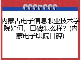 内蒙古电子信息职业技术学院如何，口碑怎么样？(内蒙电子职院口碑)