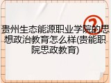 贵州生态能源职业学院的思想政治教育怎么样(贵能职院思政教育)