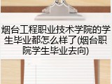 烟台工程职业技术学院的学生毕业都怎么样了(烟台职院学生毕业去向)