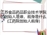 江苏食品药品职业技术学院的创始人是谁，前身是什么(江药院创始人前身)