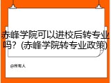 赤峰学院可以进校后转专业吗？(赤峰学院转专业政策)