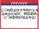 三门峡职业技术学院什么专业就业比较好，原因是啥(三门峡职院好就业专业)