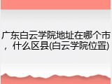 广东白云学院地址在哪个市，什么区县(白云学院位置)