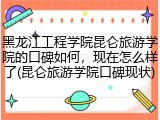黑龙江工程学院昆仑旅游学院的口碑如何，现在怎么样了(昆仑旅游学院口碑现状)