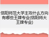 信阳师范大学主攻什么方向有哪些王牌专业(信阳师大王牌专业)