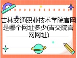 吉林交通职业技术学院官网是哪个网址多少(吉交院官网网址)