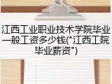 江西工业职业技术学院毕业一般工资多少钱("江西工院毕业薪资")