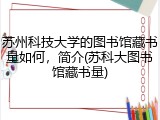 苏州科技大学的图书馆藏书量如何，简介(苏科大图书馆藏书量)