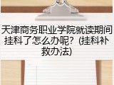天津商务职业学院就读期间挂科了怎么办呢？(挂科补救办法)