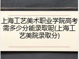 上海工艺美术职业学院高考需多少分能录取呢(上海工艺美院录取分)