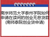 南京师范大学泰州学院如何申请在读间的创业无息贷款(南师泰院创业贷申请)