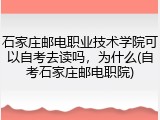 石家庄邮电职业技术学院可以自考去读吗，为什么(自考石家庄邮电职院)