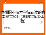 漳州职业技术学院就读的真实感觉如何(漳职院就读体验)