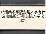 郑州美术学院办理入学有什么攻略没(郑州美院入学攻略)